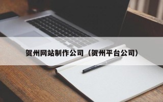 湘潭贺州网站制作公司（贺州平台公司）